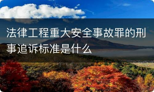 法律工程重大安全事故罪的刑事追诉标准是什么