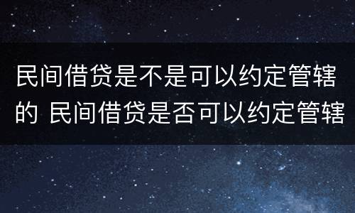 民间借贷是不是可以约定管辖的 民间借贷是否可以约定管辖