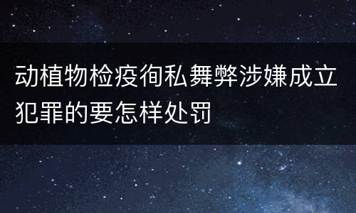 动植物检疫徇私舞弊涉嫌成立犯罪的要怎样处罚