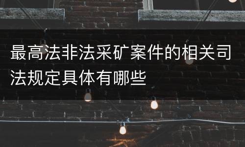 最高法非法采矿案件的相关司法规定具体有哪些