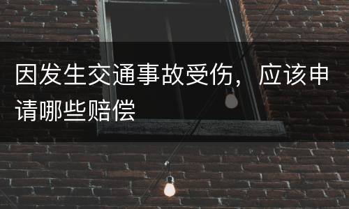 因发生交通事故受伤，应该申请哪些赔偿