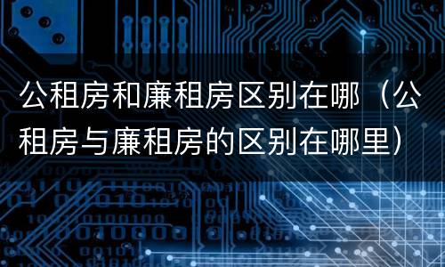 公租房和廉租房区别在哪（公租房与廉租房的区别在哪里）