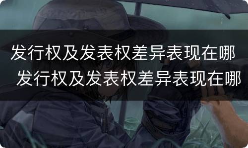 发行权及发表权差异表现在哪 发行权及发表权差异表现在哪些方面
