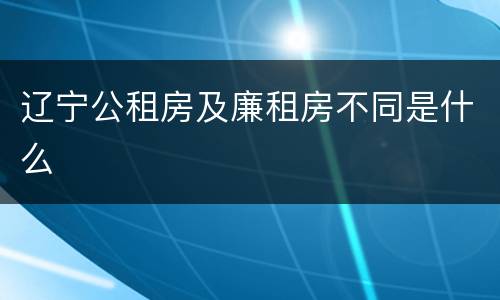 辽宁公租房及廉租房不同是什么