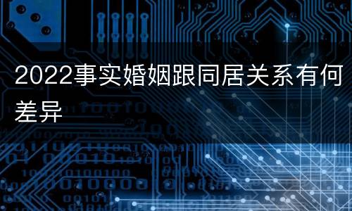 2022事实婚姻跟同居关系有何差异