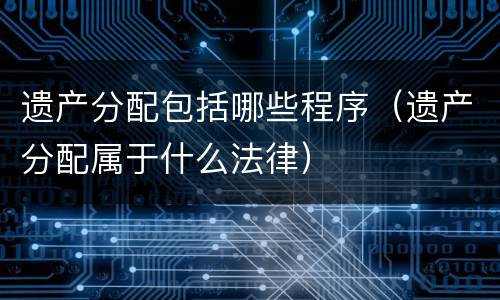 遗产分配包括哪些程序（遗产分配属于什么法律）