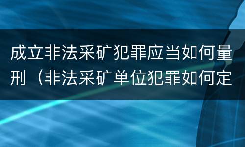 成立非法采矿犯罪应当如何量刑（非法采矿单位犯罪如何定罪?）