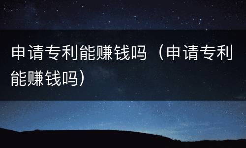 申请专利能赚钱吗（申请专利能赚钱吗）