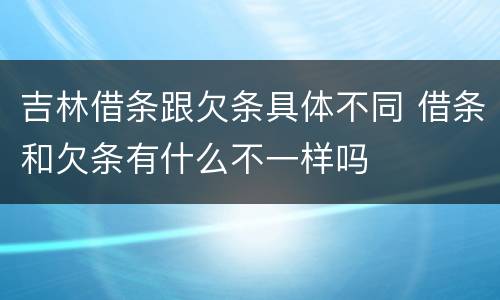 吉林借条跟欠条具体不同 借条和欠条有什么不一样吗