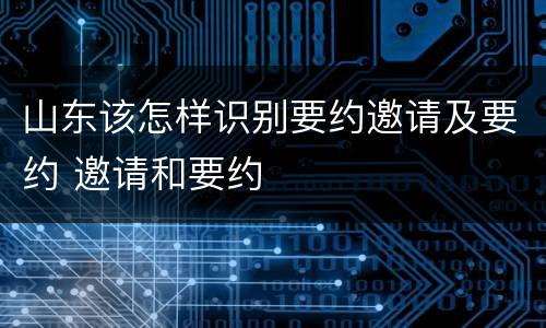 山东该怎样识别要约邀请及要约 邀请和要约