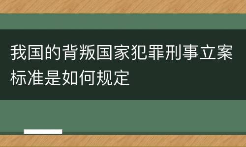 我国的背叛国家犯罪刑事立案标准是如何规定