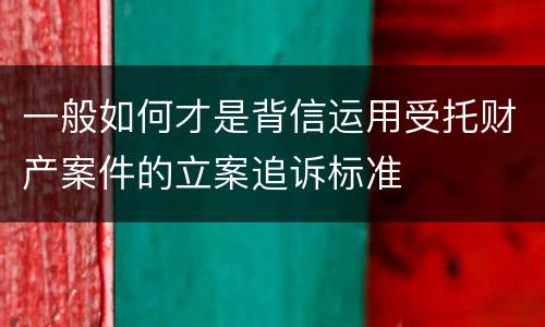 一般如何才是背信运用受托财产案件的立案追诉标准