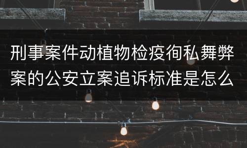 刑事案件动植物检疫徇私舞弊案的公安立案追诉标准是怎么规定