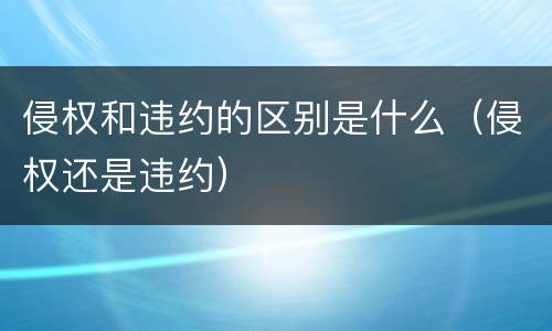 侵权和违约的区别是什么（侵权还是违约）