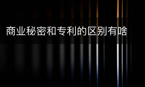 商业秘密和专利的区别有啥
