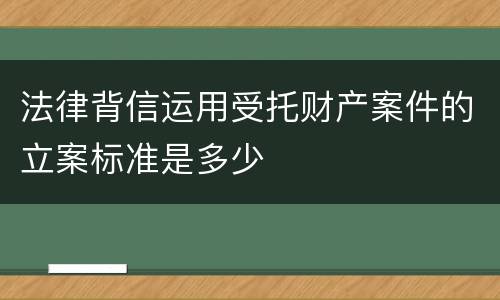 法律背信运用受托财产案件的立案标准是多少