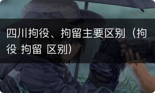 四川拘役、拘留主要区别（拘役 拘留 区别）