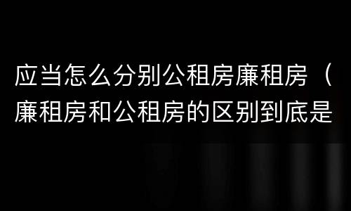 应当怎么分别公租房廉租房（廉租房和公租房的区别到底是什么）
