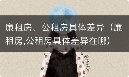廉租房、公租房具体差异（廉租房,公租房具体差异在哪）