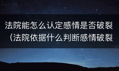 法院能怎么认定感情是否破裂（法院依据什么判断感情破裂）