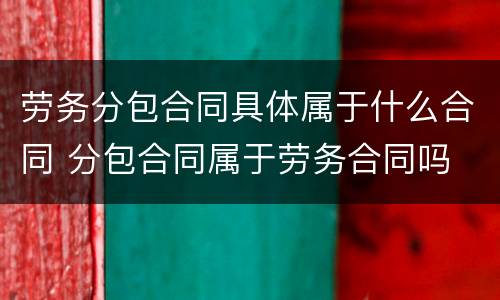 劳务分包合同具体属于什么合同 分包合同属于劳务合同吗