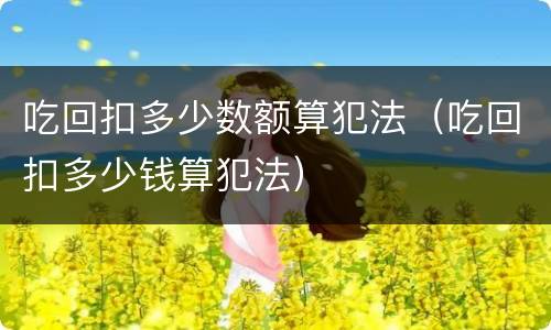 吃回扣多少数额算犯法（吃回扣多少钱算犯法）