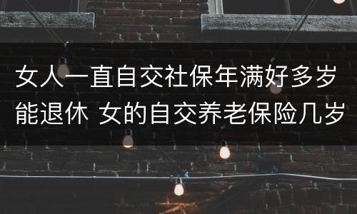女人一直自交社保年满好多岁能退休 女的自交养老保险几岁退休