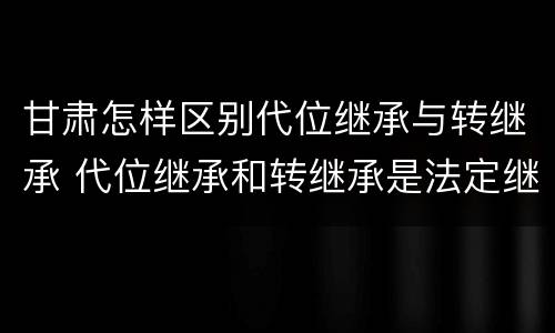 甘肃怎样区别代位继承与转继承 代位继承和转继承是法定继承吗