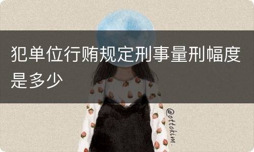 犯单位行贿规定刑事量刑幅度是多少