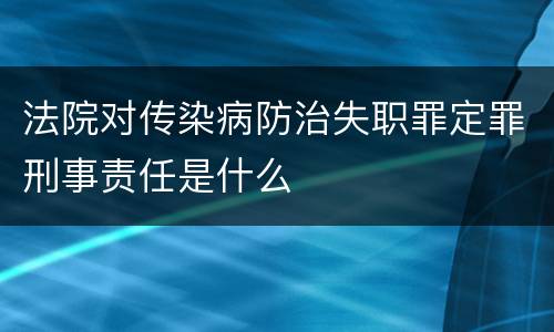法院对传染病防治失职罪定罪刑事责任是什么