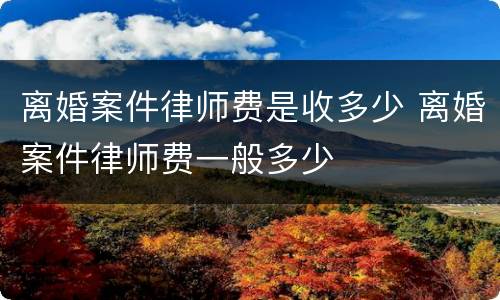 离婚案件律师费是收多少 离婚案件律师费一般多少