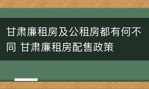 甘肃廉租房及公租房都有何不同 甘肃廉租房配售政策