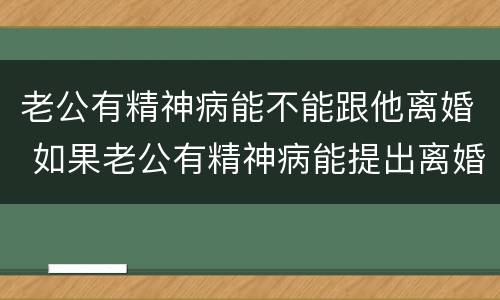 老公有精神病能不能跟他离婚 如果老公有精神病能提出离婚吗?