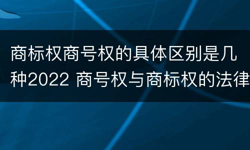 商标权商号权的具体区别是几种2022 商号权与商标权的法律冲突与解决