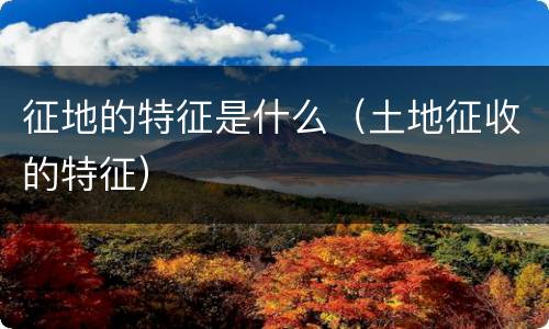 征地的特征是什么（土地征收的特征）