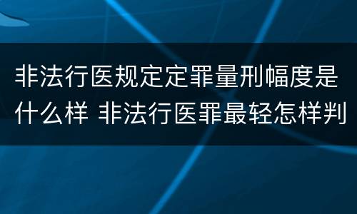 非法行医规定定罪量刑幅度是什么样 非法行医罪最轻怎样判