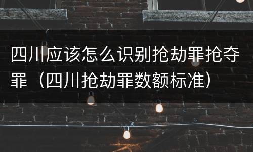 四川应该怎么识别抢劫罪抢夺罪（四川抢劫罪数额标准）