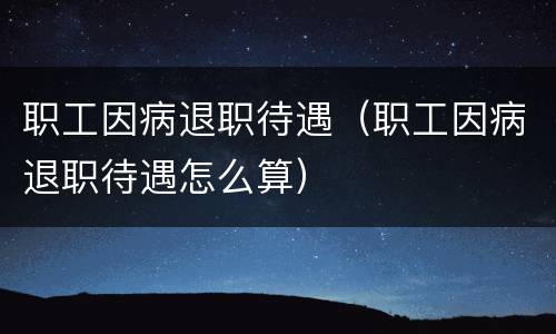 职工因病退职待遇（职工因病退职待遇怎么算）