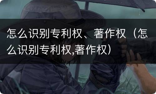 怎么识别专利权、著作权（怎么识别专利权,著作权）