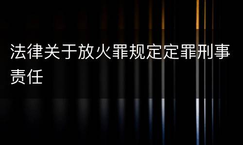 法律关于放火罪规定定罪刑事责任
