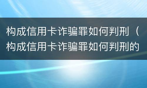 构成信用卡诈骗罪如何判刑（构成信用卡诈骗罪如何判刑的）