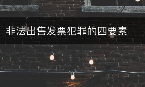 非法出售发票犯罪的四要素
