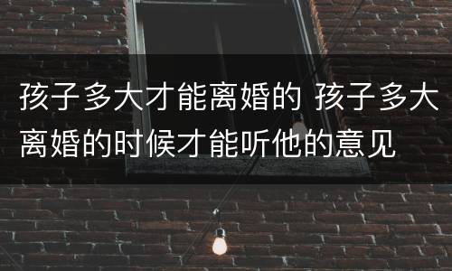 孩子多大才能离婚的 孩子多大离婚的时候才能听他的意见
