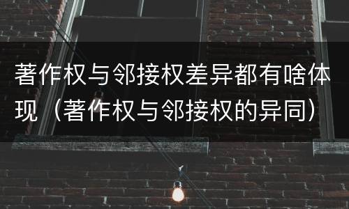 著作权与邻接权差异都有啥体现（著作权与邻接权的异同）