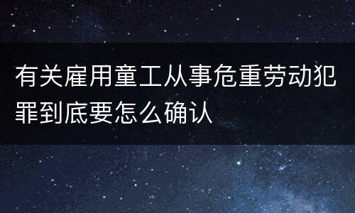 有关雇用童工从事危重劳动犯罪到底要怎么确认