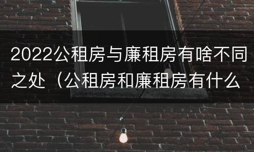 2022公租房与廉租房有啥不同之处（公租房和廉租房有什么区别,哪个更好点）