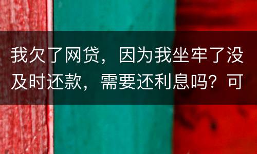 我欠了网贷，因为我坐牢了没及时还款，需要还利息吗？可以免利息吗