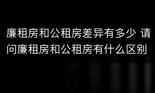 廉租房和公租房差异有多少 请问廉租房和公租房有什么区别?