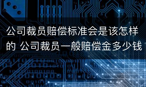 公司裁员赔偿标准会是该怎样的 公司裁员一般赔偿金多少钱