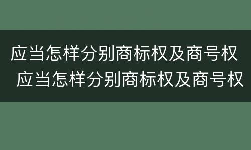 应当怎样分别商标权及商号权 应当怎样分别商标权及商号权和商标权